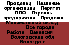 Продавец › Название организации ­ Паритет, ООО › Отрасль предприятия ­ Продажи › Минимальный оклад ­ 18 000 - Все города Работа » Вакансии   . Вологодская обл.,Вологда г.